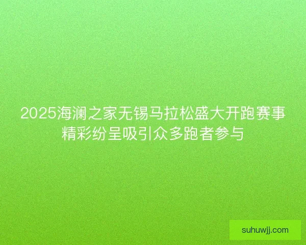 2025海澜之家无锡马拉松盛大开跑赛事精彩纷呈吸引众多跑者参与