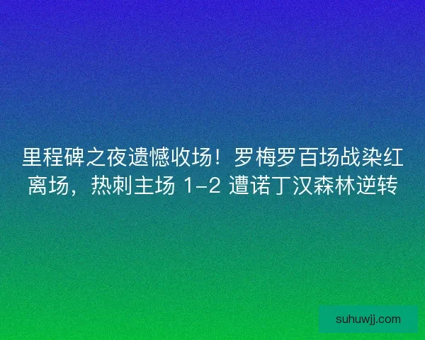 里程碑之夜遗憾收场！罗梅罗百场战染红离场，热刺主场 1-2 遭诺丁汉森林逆转