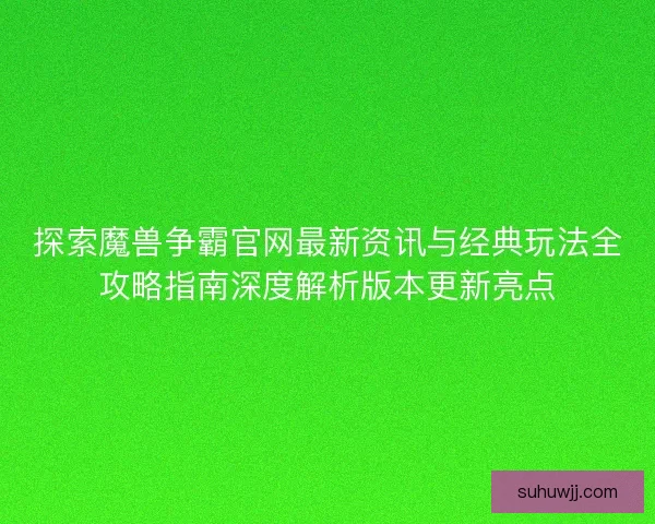 探索魔兽争霸官网最新资讯与经典玩法全攻略指南深度解析版本更新亮点