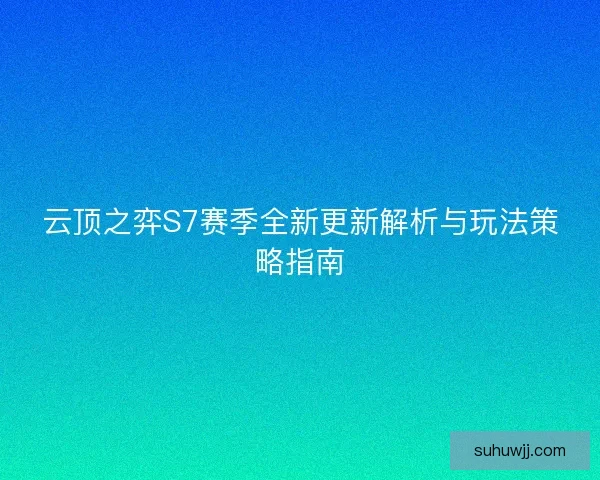 云顶之弈S7赛季全新更新解析与玩法策略指南