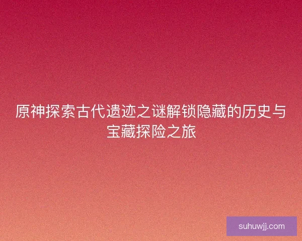 原神探索古代遗迹之谜解锁隐藏的历史与宝藏探险之旅