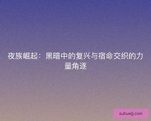夜族崛起：黑暗中的复兴与宿命交织的力量角逐