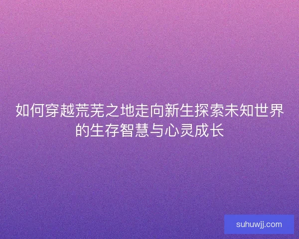 如何穿越荒芜之地走向新生探索未知世界的生存智慧与心灵成长
