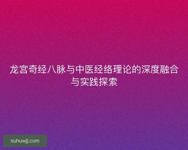 龙宫奇经八脉与中医经络理论的深度融合与实践探索