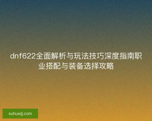 dnf622全面解析与玩法技巧深度指南职业搭配与装备选择攻略