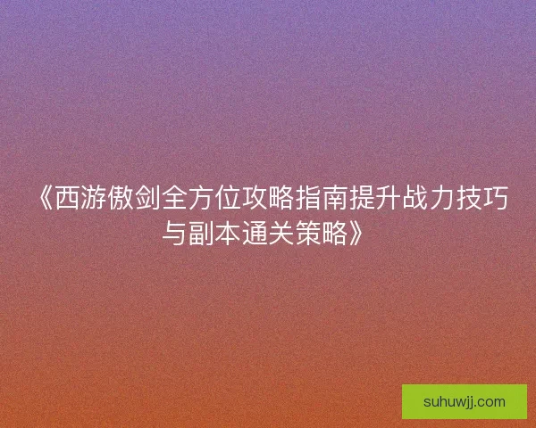 《西游傲剑全方位攻略指南提升战力技巧与副本通关策略》