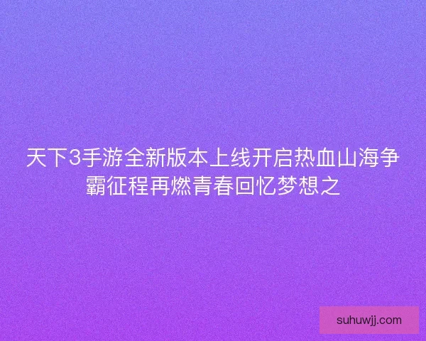 天下3手游全新版本上线开启热血山海争霸征程再燃青春回忆梦想之