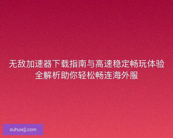 无敌加速器下载指南与高速稳定畅玩体验全解析助你轻松畅连海外服