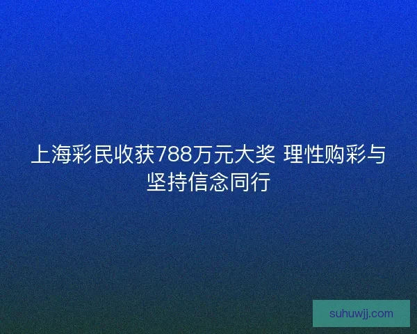 上海彩民收获788万元大奖 理性购彩与坚持信念同行