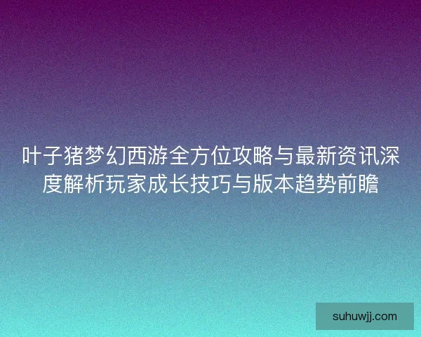 叶子猪梦幻西游全方位攻略与最新资讯深度解析玩家成长技巧与版本趋势前瞻