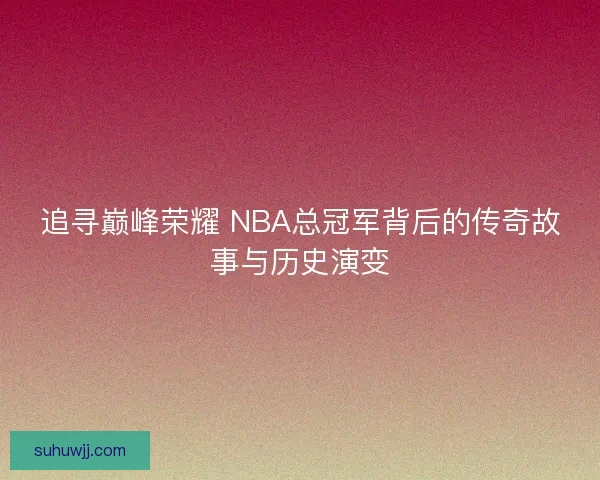 追寻巅峰荣耀 NBA总冠军背后的传奇故事与历史演变