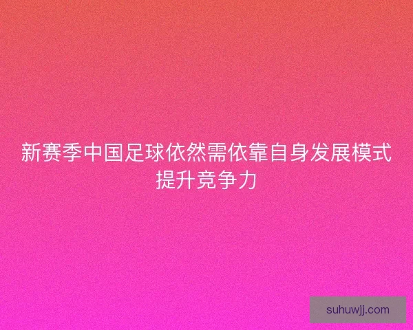 新赛季中国足球依然需依靠自身发展模式提升竞争力
