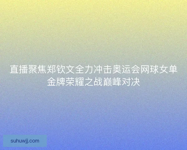 直播聚焦郑钦文全力冲击奥运会网球女单金牌荣耀之战巅峰对决