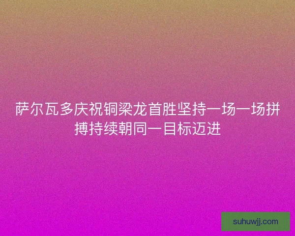 萨尔瓦多庆祝铜梁龙首胜坚持一场一场拼搏持续朝同一目标迈进