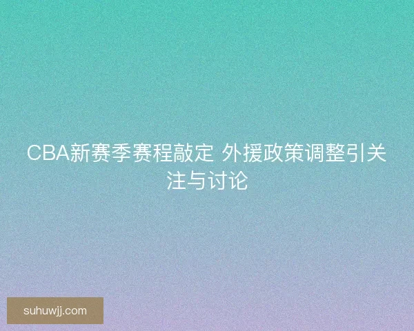 CBA新赛季赛程敲定 外援政策调整引关注与讨论