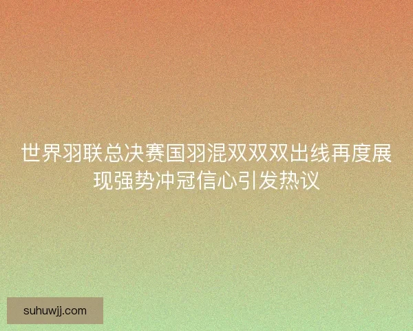 世界羽联总决赛国羽混双双双出线再度展现强势冲冠信心引发热议