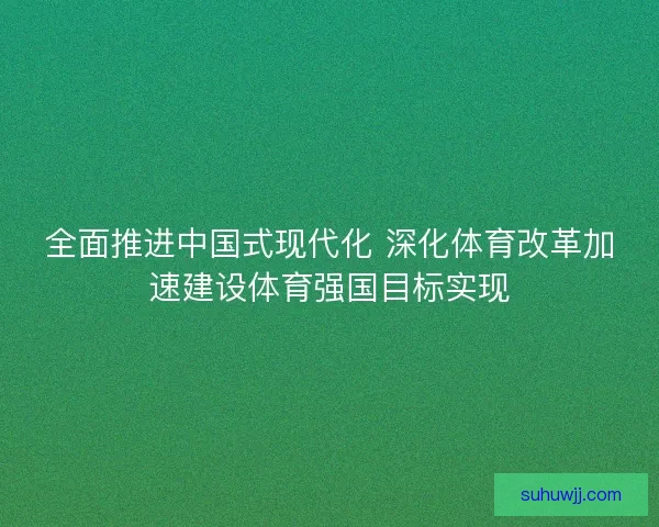 全面推进中国式现代化 深化体育改革加速建设体育强国目标实现