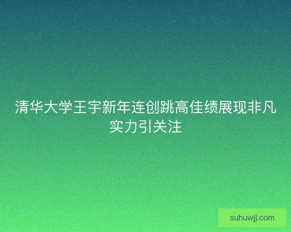 清华大学王宇新年连创跳高佳绩展现非凡实力引关注