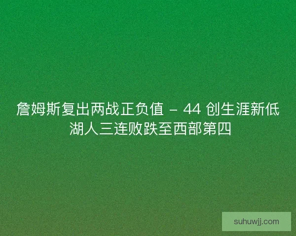 詹姆斯复出两战正负值 - 44 创生涯新低 湖人三连败跌至西部第四