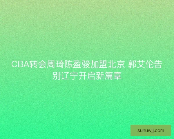 CBA转会周琦陈盈骏加盟北京 郭艾伦告别辽宁开启新篇章