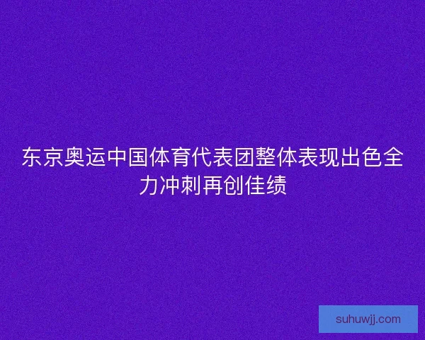 东京奥运中国体育代表团整体表现出色全力冲刺再创佳绩