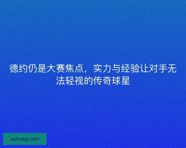 德约仍是大赛焦点，实力与经验让对手无法轻视的传奇球星