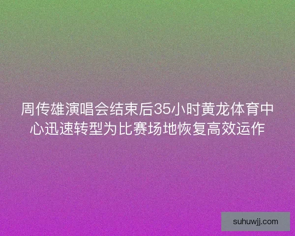 周传雄演唱会结束后35小时黄龙体育中心迅速转型为比赛场地恢复高效运作