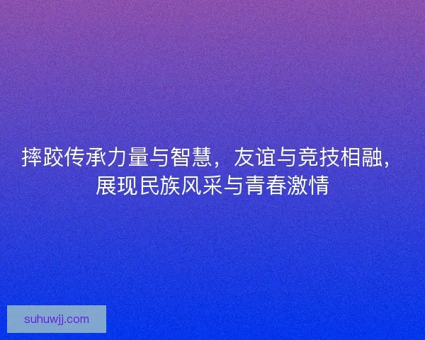 摔跤传承力量与智慧，友谊与竞技相融，展现民族风采与青春激情
