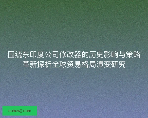 围绕东印度公司修改器的历史影响与策略革新探析全球贸易格局演变研究