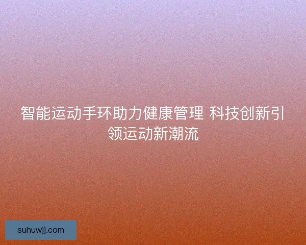 智能运动手环助力健康管理 科技创新引领运动新潮流