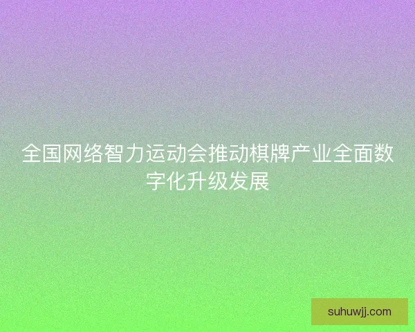 全国网络智力运动会推动棋牌产业全面数字化升级发展