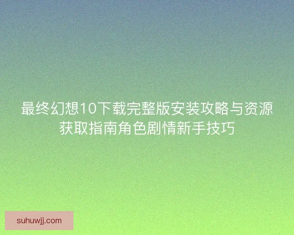 最终幻想10下载完整版安装攻略与资源获取指南角色剧情新手技巧