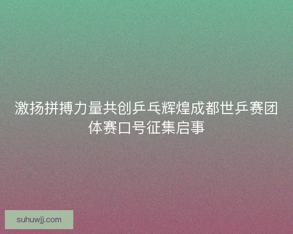 激扬拼搏力量共创乒乓辉煌成都世乒赛团体赛口号征集启事