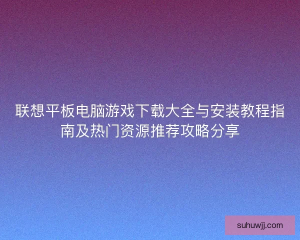 联想平板电脑游戏下载大全与安装教程指南及热门资源推荐攻略分享
