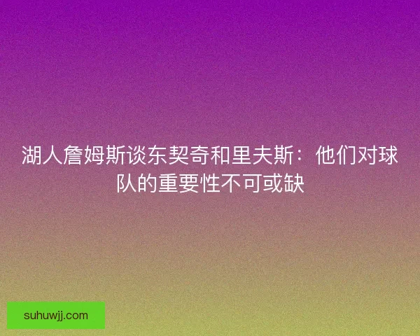 湖人詹姆斯谈东契奇和里夫斯：他们对球队的重要性不可或缺
