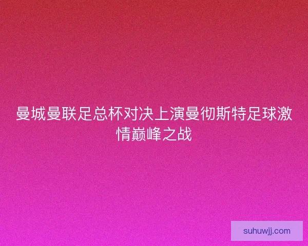 曼城曼联足总杯对决上演曼彻斯特足球激情巅峰之战