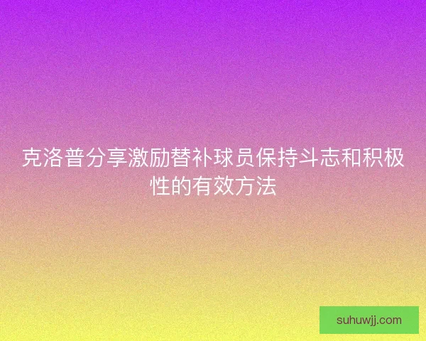 克洛普分享激励替补球员保持斗志和积极性的有效方法