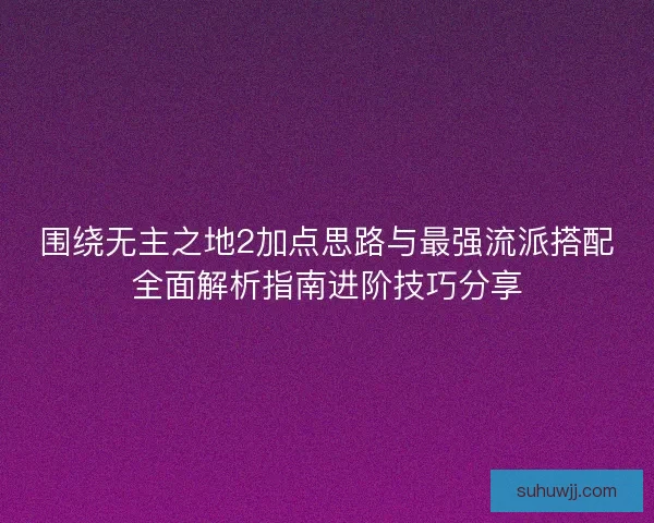 围绕无主之地2加点思路与最强流派搭配全面解析指南进阶技巧分享 围绕无主之地2加点思路与最强流派搭配全面解析指南进阶技巧分享