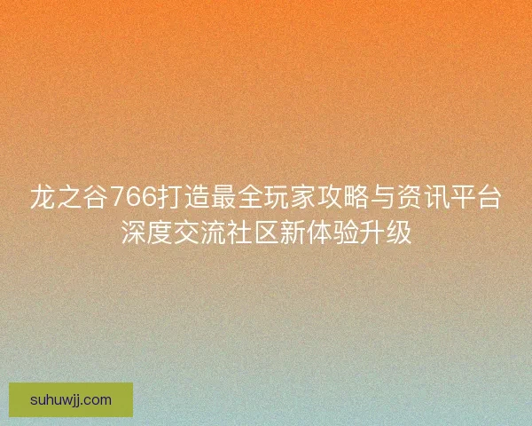 龙之谷766打造最全玩家攻略与资讯平台深度交流社区新体验升级