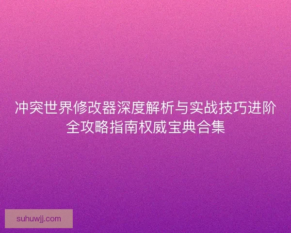 冲突世界修改器深度解析与实战技巧进阶全攻略指南权威宝典合集