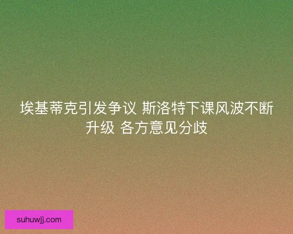 埃基蒂克引发争议 斯洛特下课风波不断升级 各方意见分歧