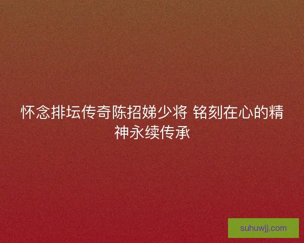怀念排坛传奇陈招娣少将 铭刻在心的精神永续传承