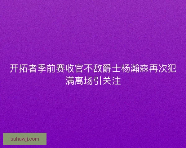 开拓者季前赛收官不敌爵士杨瀚森再次犯满离场引关注